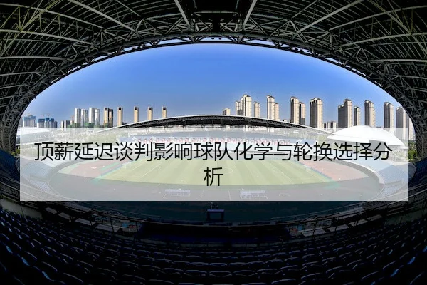 顶薪延迟谈判影响球队化学与轮换选择分析（Tianbo）